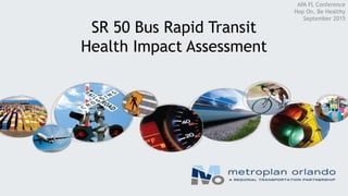 SR 50 Bus Rapid Transit
Health Impact Assessment
APA FL Conference
Hop On, Be Healthy
September 2015
 