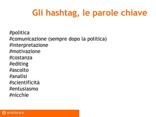 Gli hashtag, le parole chiave #politica #comunicazione (sempre dopo la politica) #interpretazione #motivazione #costanza #editing #ascolto #analisi #scientificità #entusiasmo #nicchie 