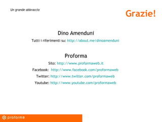 Grazie! Un grande abbraccio Dino Amenduni Tutti i riferimenti su:  http://about.me/dinoamenduni   Proforma Sito:  http://www.proformaweb.it Facebook:  http://www.facebook.com/proformaweb   Twitter:  http://www.twitter.com/proformaweb   Youtube:  http://www.youtube.com/proformaweb   