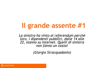 Il grande assente #1 La sinistra ha vinto ai referendum perché loro, i dipendenti pubblici, dalle 14 alle 22, stanno su Internet. Quelli di sinistra non fanno un cazzo! (Giorgio Stracquadanio) 