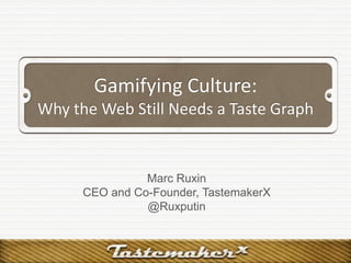 Gamifying Culture:
Why the Web Still Needs a Taste Graph


                Marc Ruxin
      CEO and Co-Founder, TastemakerX
                @Ruxputin
 