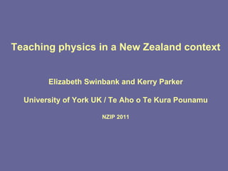 Teaching physics in a New Zealand context Elizabeth Swinbank and Kerry Parker University of York UK / Te Aho o Te Kura Pounamu NZIP 2011 