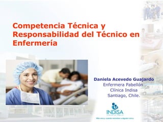 Competencia Técnica y
Responsabilidad del Técnico en
Enfermería



                   Daniela Acevedo Guajardo
                      Enfermera Pabellón
                          Clínica Indisa
                         Santiago, Chile.
 