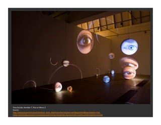 Tony	
  Oursler,	
  Number	
  7,	
  Plus	
  or	
  Minus	
  2	
  
Source:	
  	
  
h_p://www.tonyoursler.com/individual_work_slideshow.php?navItem=work&workId=8&startDateStr=Feb.
%206,%202010&subSecEon=InstallaEons&allTextFlg=false&Etle=Number%207,%20Plus%20or%20Minus%202	
  
 