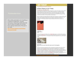 Postmodernism	
  


What	
  uniﬁes	
  postmodern	
  art,	
  if	
  anything,	
  is	
  
a	
  reacEon	
  to	
  modernism—at	
  Emes	
  
destroying	
  or	
  debunking	
  tradiEonally	
  held	
  
rules	
  or	
  canons	
  of	
  modern	
  art;	
  at	
  other	
  
Emes	
  copying	
  masterworks	
  of	
  the	
  past	
  in	
  
new	
  ways.	
  
h_p://schools.walkerart.org/ar_oday/
index.wac?id=2362	
  




                                                                    h_p://schools.walkerart.org/ar_oday/index.wac?id=2362	
  
 