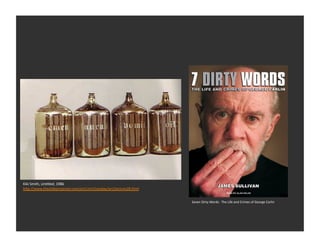 Kiki	
  Smith,	
  Un1tled,	
  1986	
  
h_p://www.theslideprojector.com/art1/art1twoday/art1lecture28.html	
  


                                                                         Seven	
  Dirty	
  Words:	
  	
  The	
  Life	
  and	
  Crimes	
  of	
  George	
  Carlin 	
     	
  	
  
 