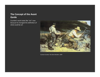 The	
  Concept	
  of	
  the	
  Avant	
  
Garde	
  
Courbet’s	
  work	
  looks	
  like	
  “art”	
  now	
  
because	
  he	
  changed	
  the	
  deﬁniEon	
  of	
  
what	
  could	
  be	
  art	
  




                                                         Gustave	
  Courbet,	
  The	
  Stone	
  Breakers,	
  1849	
  
 