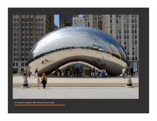 Anish	
  Kapoor,	
  Cloudgate,	
  2004,	
  Millenium	
  Park,	
  Chicago	
  
h_p://www.anishkapoor.com/works/gallery/2004cloudgate/index.htm	
  
 