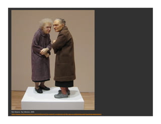 Ron	
  Mueck,	
  Two	
  Women,	
  2005	
  
hDp://www.melbourneplaces.com/melbourne/ron-­‐mueck’s-­‐sculptures-­‐at-­‐the-­‐ngv-­‐a-­‐confron1ng-­‐and-­‐haun1ng-­‐experience/	
  
 