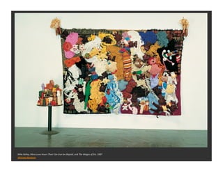 Mike	
  Kelley,	
  More	
  Love	
  Hours	
  Than	
  Can	
  Ever	
  be	
  Repaid,	
  and	
  The	
  Wages	
  of	
  Sin,	
  1987	
  
Whitney	
  Museum	
  	
  
 