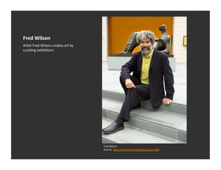 Fred	
  Wilson	
  
ArEst	
  Fred	
  Wilson	
  creates	
  art	
  by	
  
curaEng	
  exhibiEons	
  




                                                      Fred	
  Wilson	
  
                                                      Source:	
  	
  h_p://nashermuseumblogs.org/?p=1080	
  
 