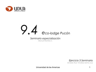 1Universidad de las Americas
9.4 eco-lodge Pucón
Seminario especialización
Manuel Ramírez S.
Ejercicio 3 Seminario
Arnaldo Ruiz +Andrea Santa cruz
 