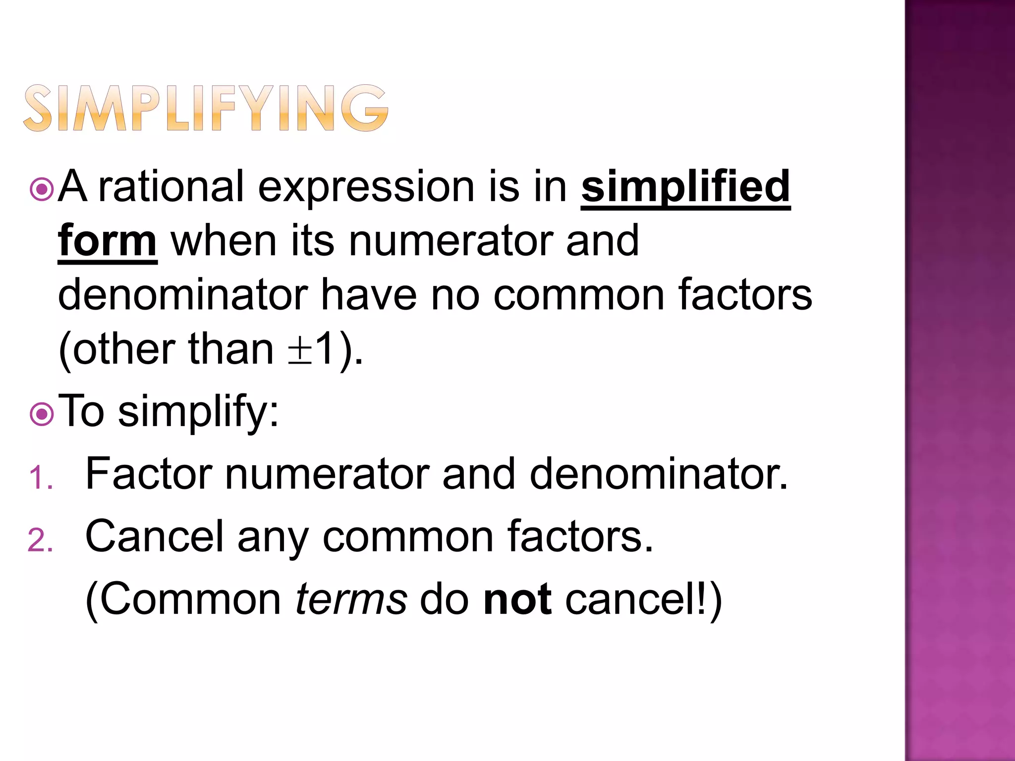  A rational expression is in simplified
form when its numerator and
denominator have no common factors
(other than 1).
To simplify:
1. Factor numerator and denominator.
2. Cancel any common factors.
(Common terms do not cancel!)