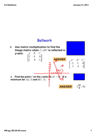 9.4 Rotations                                                  January 31, 2011




                               Bellwork




      4.    Find the point C on the x­axis so AC + BC  is a 
      minimum for A(2, 5) and B(7,  3). 




HW pg. 602 #4­20 evens                                                            1
 