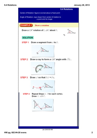 9.4 Rotations                                                                           January 28, 2013

                                                                        9.4 Rotations
                Center of Rotation: figure is turned about a fixed point 

                Angle of Rotation: rays drawn from center of rotation to 
                                         a point and its image




                                               Jan 28­8:00 AM

HW pg. 602 #4­20 evens                                                                                     2
 