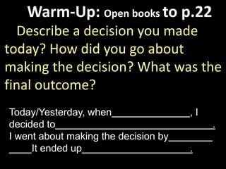 Warm-Up: Open books to p.22
Describe a decision you made
today? How did you go about
making the decision? What was the
final outcome?
Today/Yesterday, when , I
decided to .
I went about making the decision by
It ended up .
 