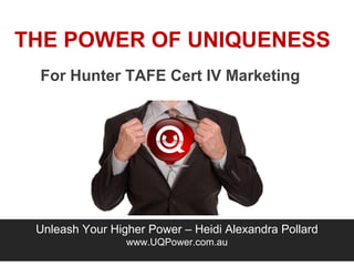 THE POWER OF UNIQUENESS
For Hunter TAFE Cert IV Marketing
Unleash Your Higher Power – Heidi Alexandra Pollard
www.UQPower.com.au
 