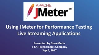 Using JMeter for Performance Testing
Live Streaming Applications
Presented by BlazeMeter
a CA Technologies Company
Sep 6, 2017
 
