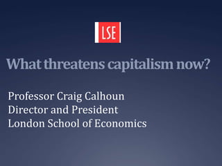 Whatthreatenscapitalismnow?
Professor Craig Calhoun
Director and President
London School of Economics
 