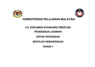 KEMENTERIAN PELAJARAN MALAYSIA


 5.9 DOKUMEN STANDARD PRESTASI
      PENDIDIKAN JASMANI
       UNTUK KEGUNAAN
         STANDARD PRESTASI
     SEKOLAH KEBANGSAAN
         MATEMATIK TAHUN 1


            TAHUN 1
 