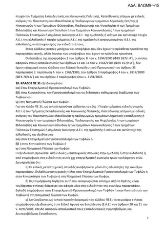 7
πτυχίο του Τμήματος Εκπαιδευτικής και Κοινωνικής Πολιτικής, Κατεύθυνσης ατόμων με ειδικές
ανάγκες του Πανεπιστημίου Μακεδονίας ή Παιδαγωγικών τμημάτων Δημοτικής Εκπ/σης ή
Νηπιαγωγών ή των Τμημάτων Φιλοσοφίας, Παιδαγωγικής και Ψυχολογίας ή των Τμημάτων
Φιλοσοφίας και Κοινωνικών Σπουδών ή των Τμημάτων Κοινωνιολογίας ή των τμημάτων
Πολιτικών Επιστημών ή Δημόσιας Διοίκησης Α.Ε.Ι. της ημεδαπής ή ισότιμο και αντίστοιχο πτυχίο
Α.Ε.Ι. της αλλοδαπής ή πτυχίο τμήματος Α.Ε.Ι. της ημεδαπής ή αναγνωρισμένου Α.Ε.Ι. της
αλλοδαπής, αντίστοιχου προς την ειδικότητά τους.
Στους κλάδους αυτούς μετέχουν και υποψήφιοι που δεν έχουν τα πρόσθετα προσόντα της
παραγράφου αυτής, αλλά έπονται των υποψηφίων που έχουν τα πρόσθετα προσόντα.
Οι διατάξεις της παραγράφου 2 του άρθρου 8 του ν. 3194/2003 (ΦΕΚ 267/τ.Α΄), οι οποίες
αφορούν στους εκπαιδευτικούς των άρθρων 13 και 14 του ν. 1566/1985 (ΦΕΚ 167/τ.Α΄), δεν
έχουν εφαρμογή στους κλάδους του Ειδικού Εκπαιδευτικού Προσωπικού του άρθρου 35
παράγραφος 2 περίπτωση Α του ν. 1566/1985, του άρθρου 3 παράγραφος 4 του ν. 2817/2000
(ΦΕΚ 78/τ.Α΄) και του άρθρου 2 παράγραφος 6του ν. 3194/2003.
1100.. ΚΚΛΛΑΑΔΔΟΟΣΣ ΠΠΕΕ 3311 εξειδικευμένου:
αα) Στον Επαγγελματικό Προσανατολισμό των Τυφλών,
ββ) στην Κινητικότητα, τον Προσανατολισμό και τις δεξιότητες καθημερινής διαβίωσης των
Τυφλών και
γγ) στη Νοηματική Γλώσσα των Κωφών.
Για τον κλάδο ΠΕ 31, ως τυπικά προσόντα ορίζονται τα εξής : Πτυχίο τμήματος ειδικής αγωγής
Α.Ε.Ι. ή του Τμήματος Εκπαιδευτικής και Κοινωνικής Πολιτικής, Κατεύθυνσης ατόμων με ειδικές
ανάγκες του Πανεπιστημίου Μακεδονίας ή παιδαγωγικών τμημάτων Δημοτικής εκπαίδευσης ή
Νηπιαγωγών ή των τμημάτων Φιλοσοφίας, Παιδαγωγικής και Ψυχολογίας ή των τμημάτων
Φιλοσοφίας και Κοινωνικών σπουδών ή των τμημάτων Κοινωνιολογίας ή των τμημάτων
Πολιτικών Επιστημών ή Δημόσιας Διοίκησης Α.Ε.Ι. της ημεδαπής ή ισότιμο και αντίστοιχο της
αλλοδαπής και εξειδίκευση :
αα) στον Επαγγελματικό Προσανατολισμό των Τυφλών ή
ββ ) στην Κινητικότητα των Τυφλών ή
γγ ) στη Νοηματική Γλώσσα των Κωφών.
Η εξειδίκευση προκύπτει από ειδικές μεταπτυχιακές σπουδές στην ημεδαπή ή στην αλλοδαπή ή
από επιμόρφωση στις ειδικότητες αυτές και επαγγελματική εμπειρία τριών τουλάχιστον ετών.
Διευκρινίζεται ότι :
α) Οι ειδικές μεταπτυχιακές σπουδές αναφέρονται μόνο στις ειδικότητες της ανωτέρω
παραγράφου, δηλαδή μεταπτυχιακός τίτλος στον Επαγγελματικό Προσανατολισμό των Τυφλών ή
στην Κινητικότητα των Τυφλών ή στη Νοηματική Γλώσσα των Κωφών.
β) Ως επιμόρφωση λογίζεται αυτή που αναγνωρίζεται επίσημα από το Κράτος, είναι
τουλάχιστον ετήσιας διάρκειας και αφορά μόνο στις ειδικότητες της ανωτέρω παραγράφου,
δηλαδή επιμόρφωση στον Επαγγελματικό Προσανατολισμό των Τυφλών ή στην Κινητικότητα των
Τυφλών ή στη Νοηματική Γλώσσα των Κωφών.
γ) Δεν λογίζονται ως τυπικό προσόν διορισμού του κλάδου ΠΕ31 τα σεμινάρια ετήσιας
επιμόρφωσης-εξειδίκευσης στην Ειδική Αγωγή και Εκπαίδευση (Ε.Α.Ε.) των άρθρων 20 και 21 του
ν. 3699/2008, επειδή αφορούν αποκλειστικά τους Εκπαιδευτικούς Πρωτοβάθμιας και
Δευτεροβάθμιας Εκπαίδευσης.
ΑΔΑ: ΒΛΩΜ9-ΨΙ5
 