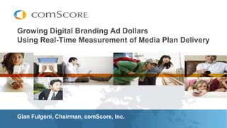 Growing Digital Branding Ad DollarsUsing Real-Time Measurement of Media Plan Delivery  Gian Fulgoni, Chairman, comScore, Inc. 