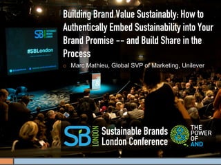 Building Brand Value Sustainably: How to
Authentically Embed Sustainability into Your
Brand Promise -- and Build Share in the
Process
¡    Marc Mathieu, Global SVP of Marketing, Unilever




                Sustainable Brands
                London Conference
 