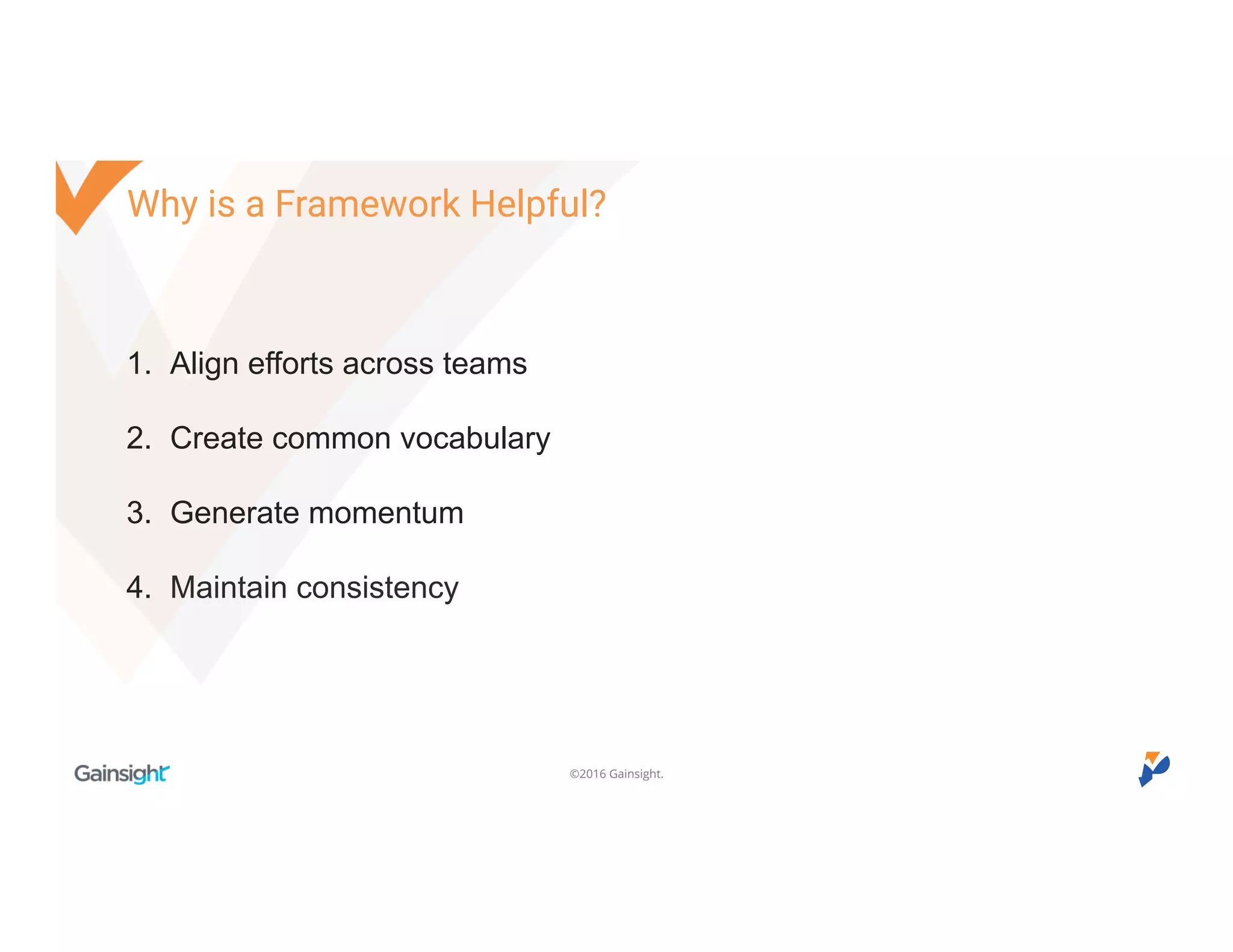 ©2016 Gainsight.
Why is a Framework Helpful?
1. Align efforts across teams
2. Create common vocabulary
3. Generate momentum
4. Maintain consistency
 