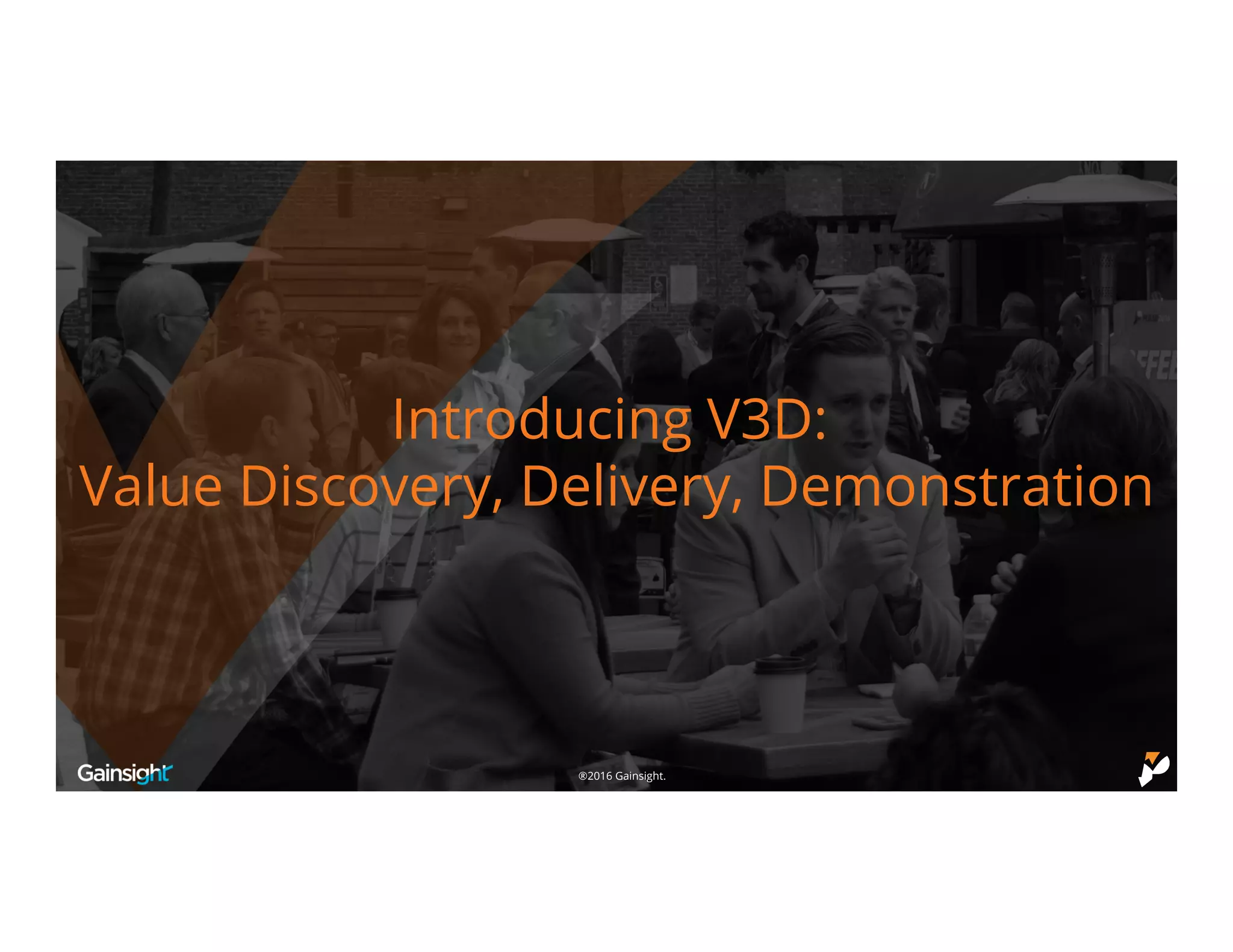 ©2016 Gainsight.®2016 Gainsight.
Introducing V3D:
Value Discovery, Delivery, Demonstration
 