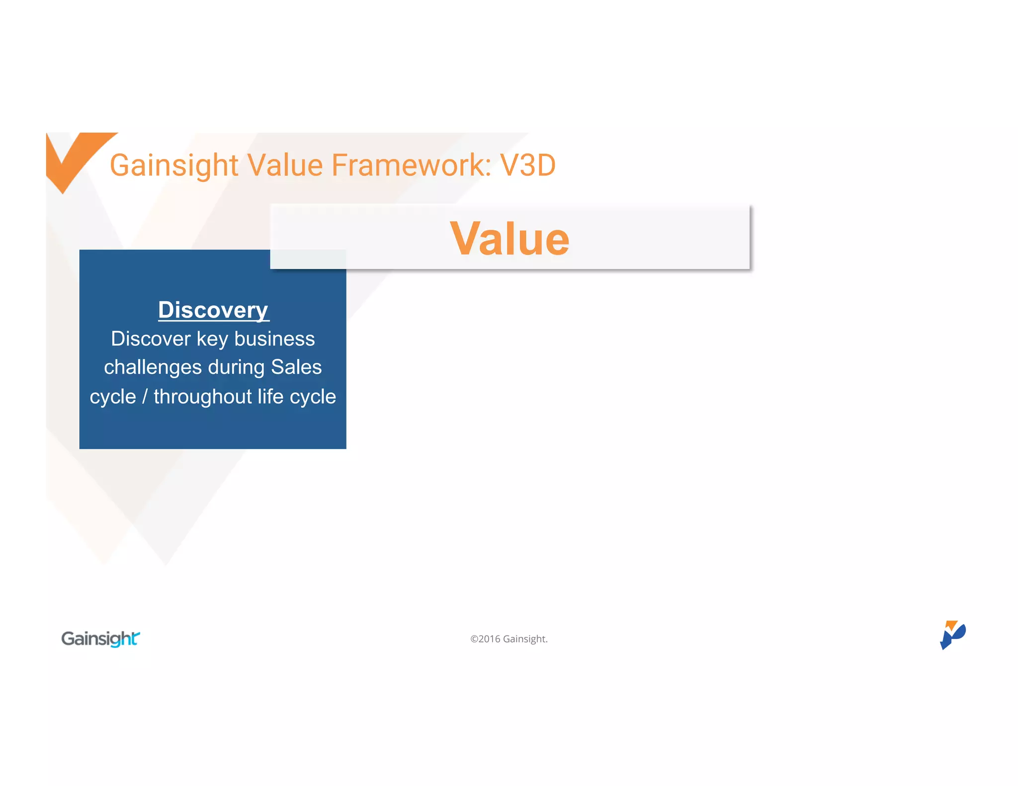 ©2016 Gainsight.
Discovery
Discover key business
challenges during Sales
cycle / throughout life cycle
Value
Gainsight Value Framework: V3D
 