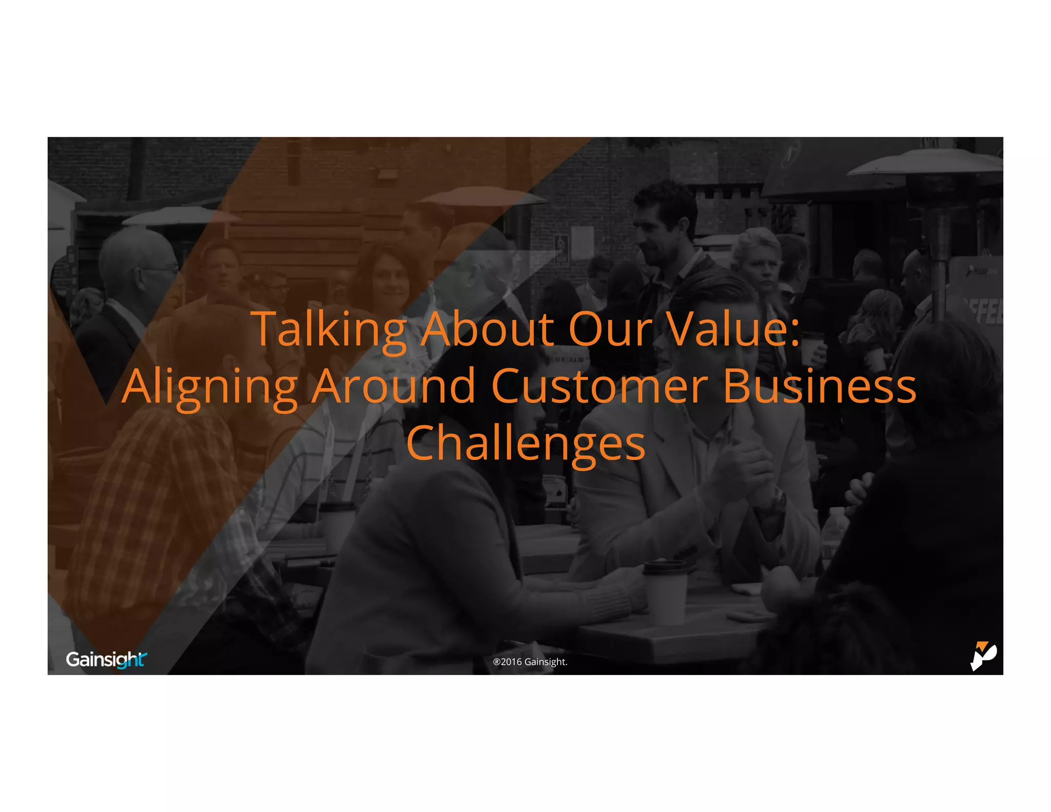 ©2016 Gainsight.®2016 Gainsight.
Talking About Our Value:
Aligning Around Customer Business
Challenges
 
