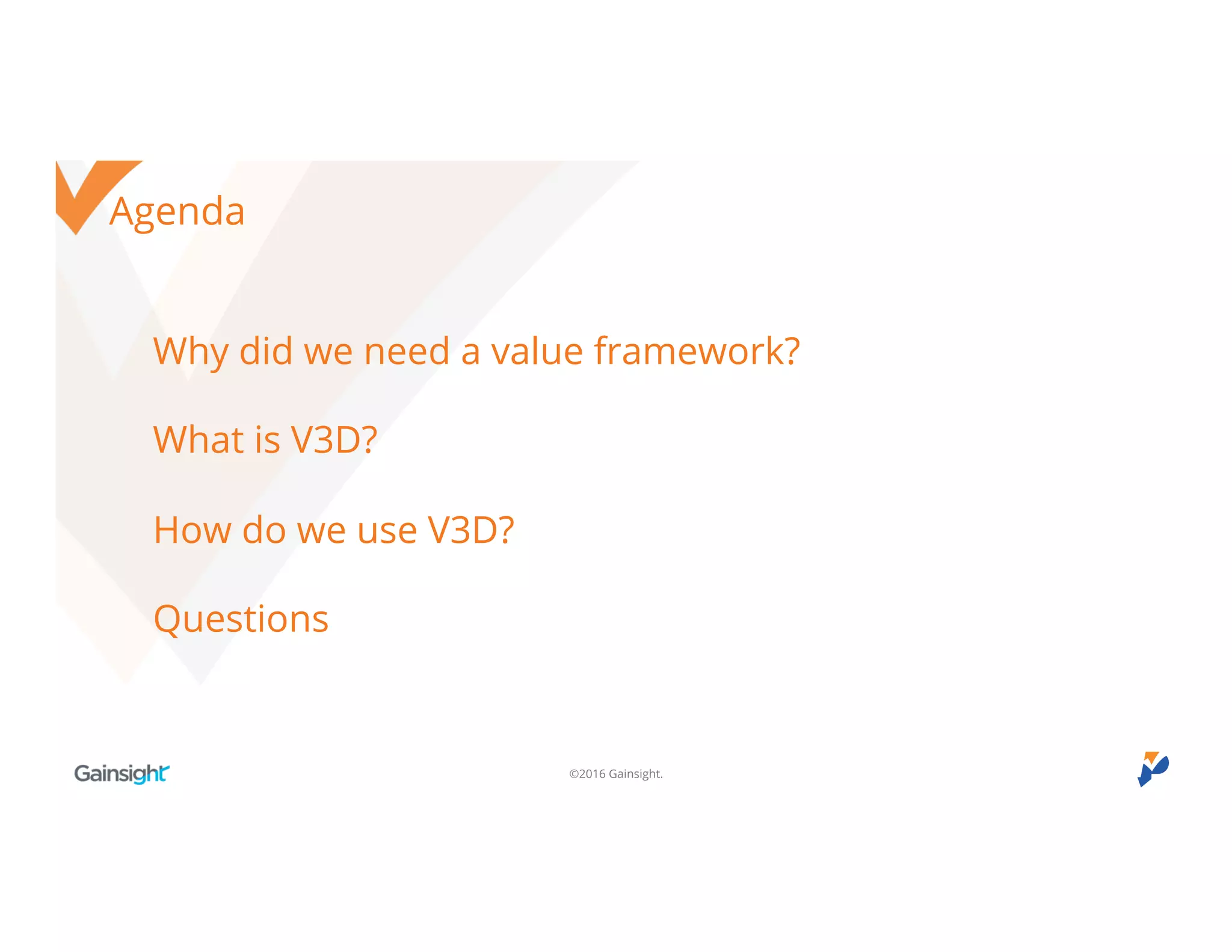 ©2016 Gainsight.
Agenda
Why did we need a value framework?
What is V3D?
How do we use V3D?
Questions
 