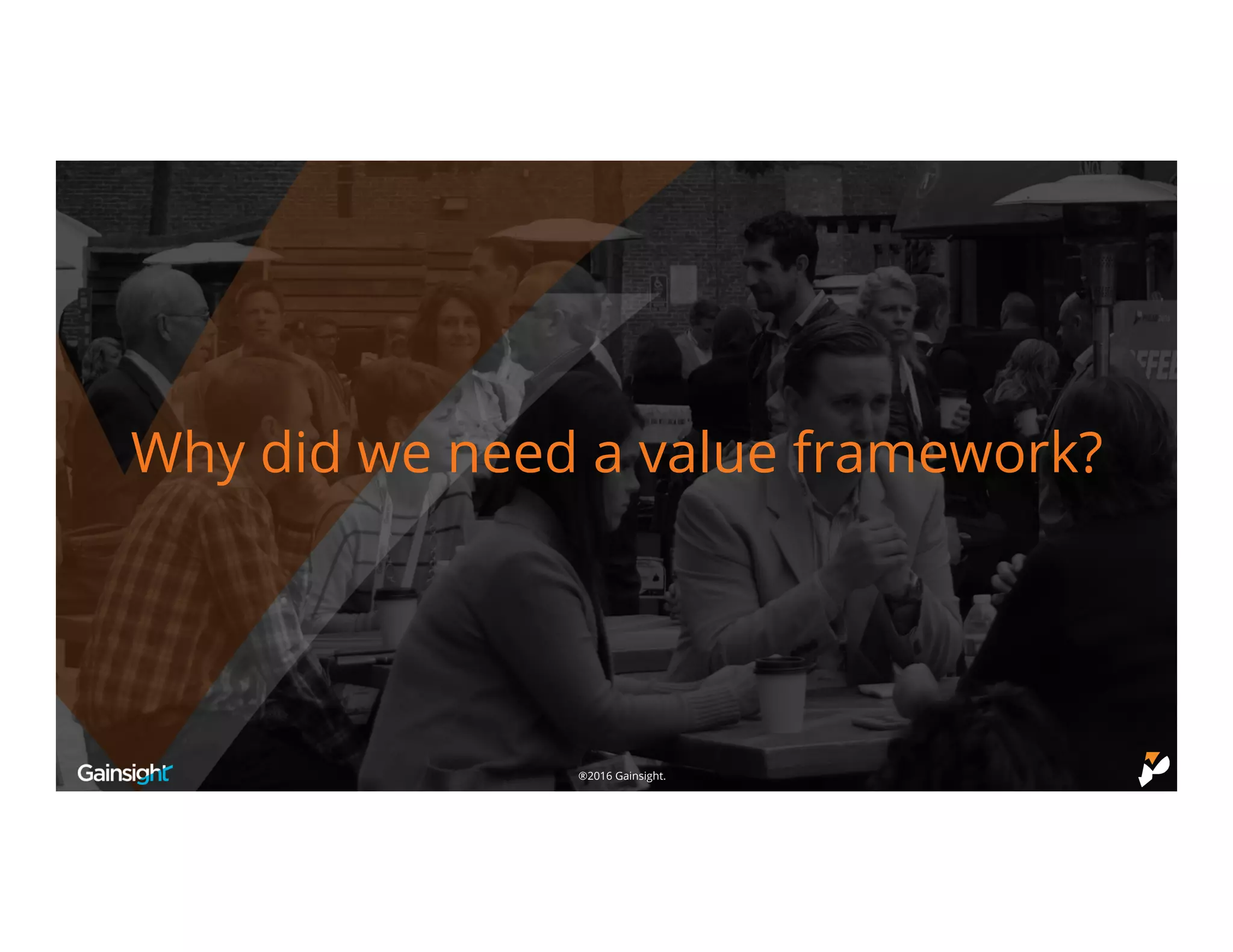©2016 Gainsight.®2016 Gainsight.
Why did we need a value framework?
 