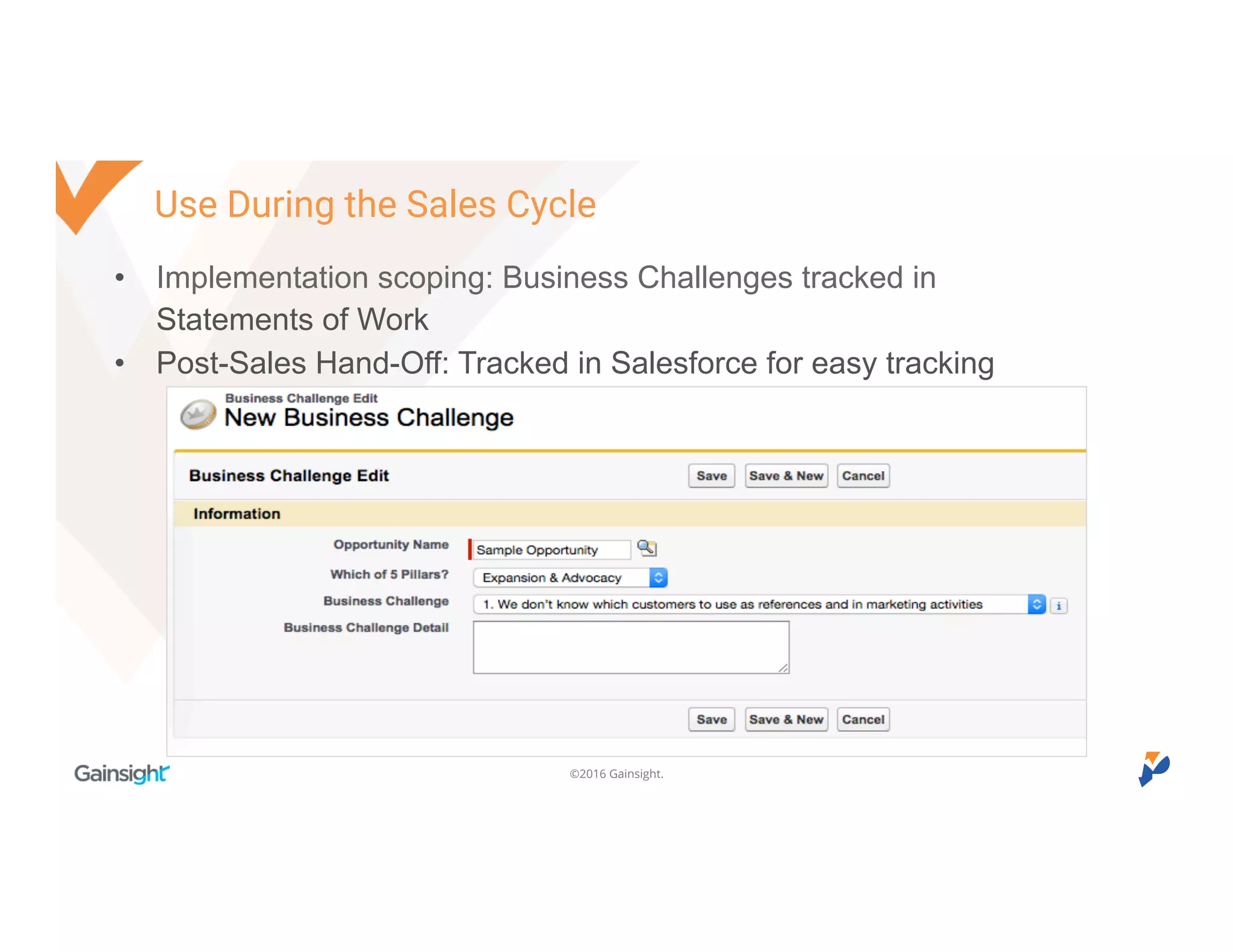 ©2016 Gainsight.
Use During the Sales Cycle
• Implementation scoping: Business Challenges tracked in
Statements of Work
• Post-Sales Hand-Off: Tracked in Salesforce for easy tracking
 