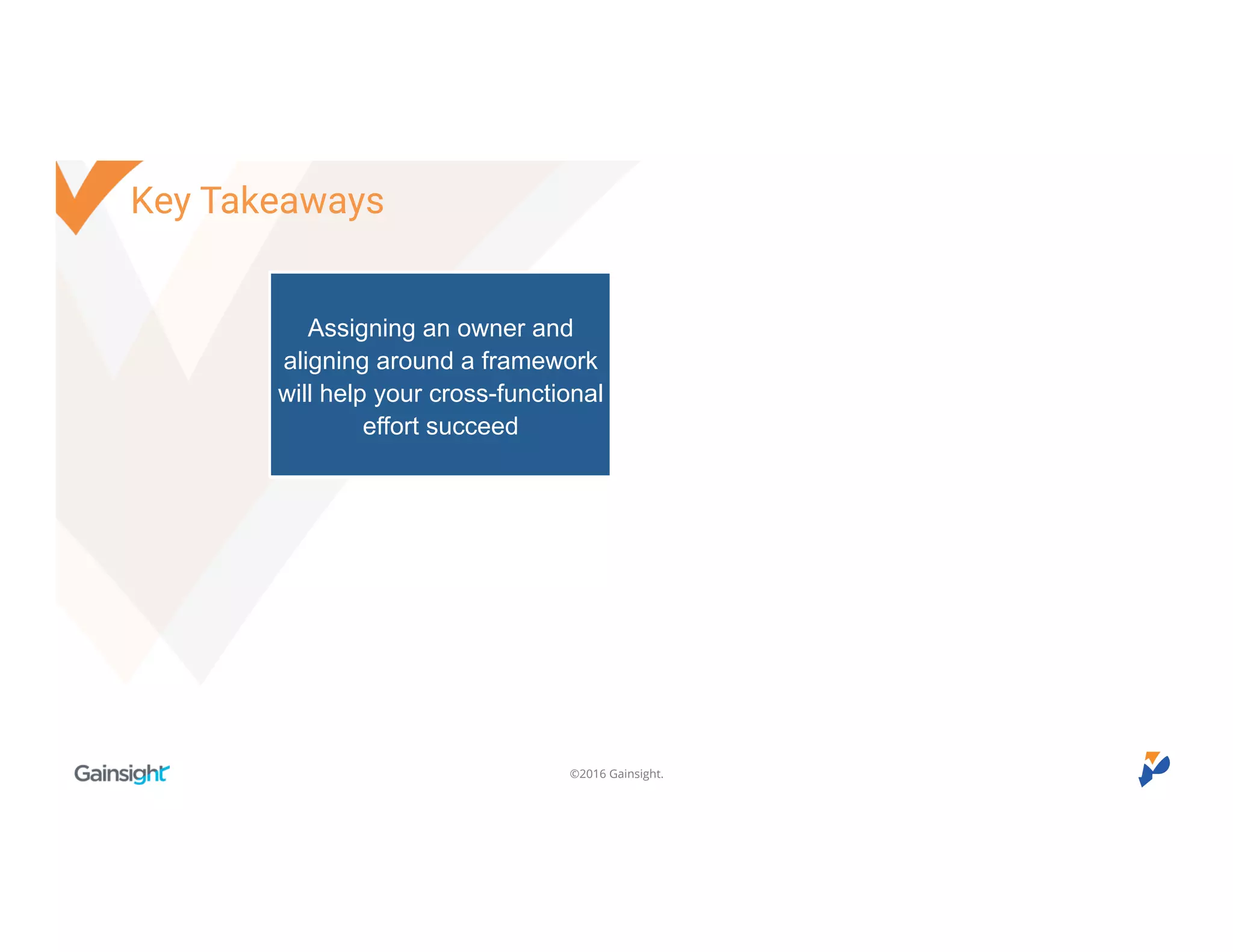 ©2016 Gainsight.
Key Takeaways
Assigning an owner and
aligning around a framework
will help your cross-functional
effort succeed
 