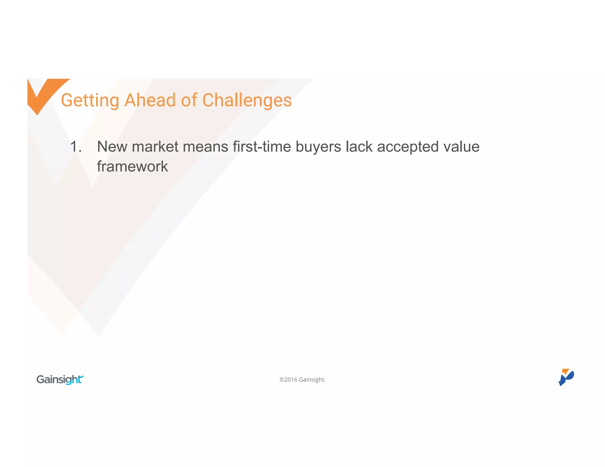 ©2016 Gainsight.
1. New market means first-time buyers lack accepted value
framework
Getting Ahead of Challenges
 