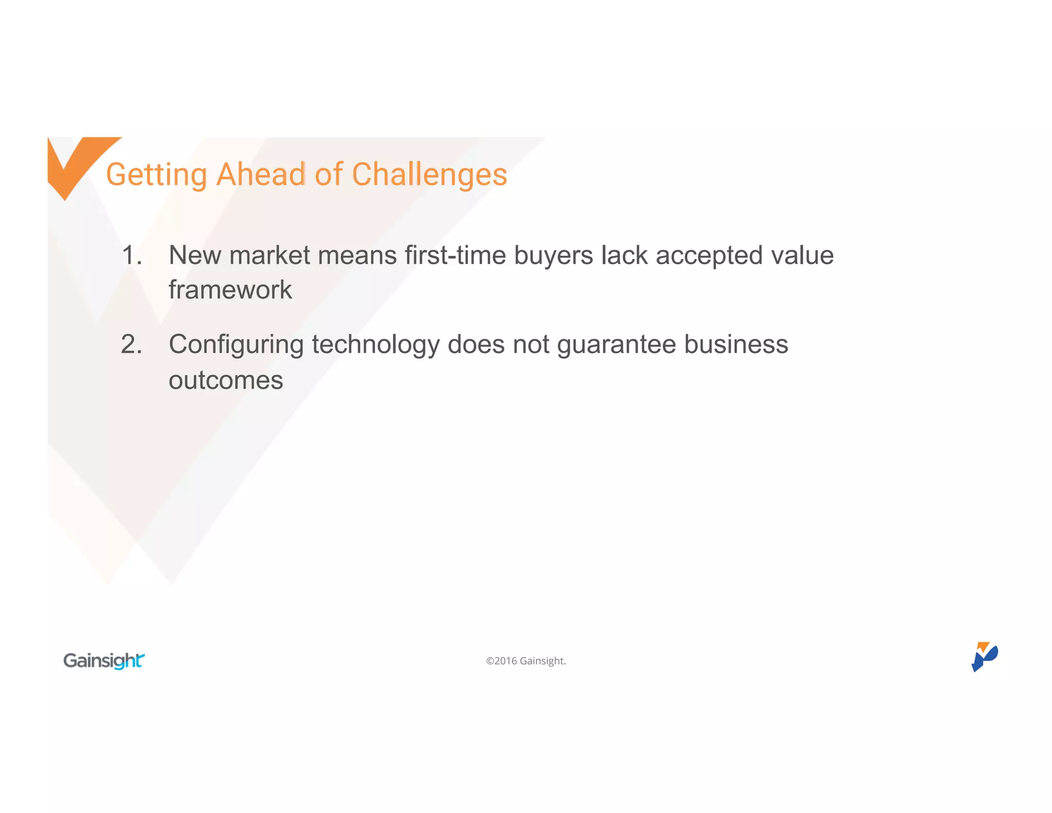 ©2016 Gainsight.
1. New market means first-time buyers lack accepted value
framework
2. Configuring technology does not guarantee business
outcomes
Getting Ahead of Challenges
 