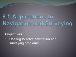 Objectives:
1. Use trig to solve navigation and
surveying problems.
 