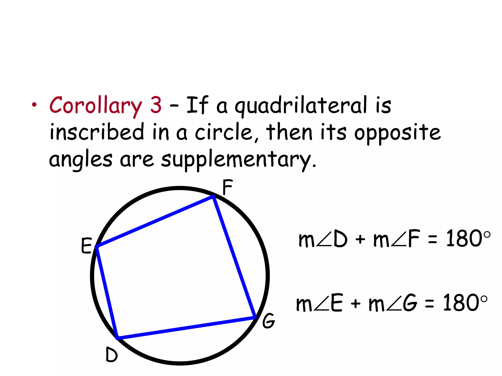 Corollary 3  – If a quadrilateral is inscribed in a circle, then its opposite angles are supplementary. F E D G m  D + m  F = 180 ° m  E + m  G = 180 ° 