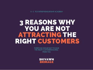 3 REASONS WHY
YOU ARE NOT
ATTRACTING THE
RIGHT CUSTOMERS
SHIVAWN
BRIMAGE
9 - 5 TO ENTREPRENEURSHIP ACADEMY
THERE'S NO EXCUSE NOT TO HAVE
THE RIGHT CUSTOMERS BUYING
FROM YOU
 