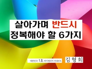 살아가며 반드시
정복해야 할 6가지

  대한민국   1호 바디랭귀지 컨설턴트   김형희
 