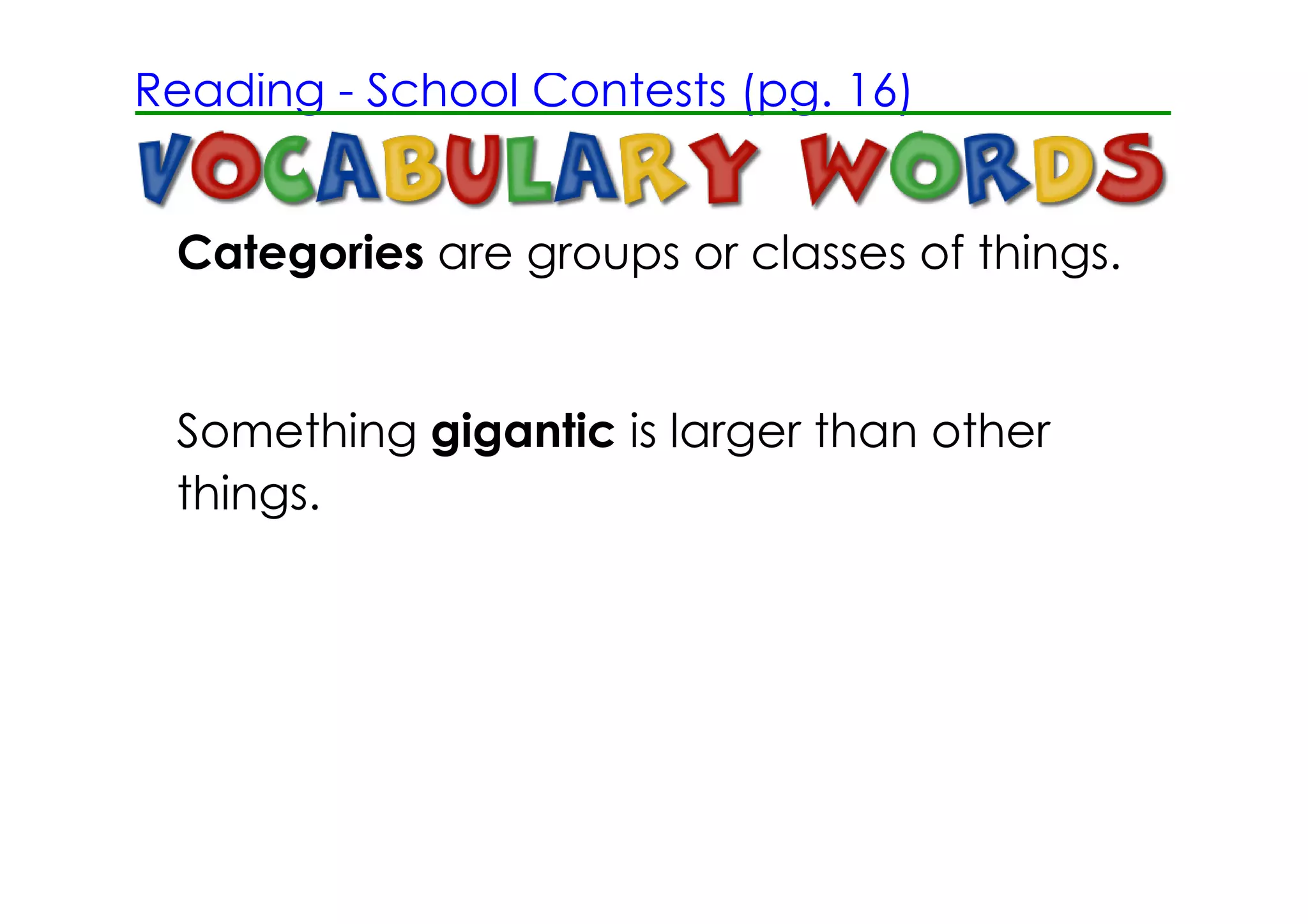 Reading ­ School Contests (pg. 16)


 Categories are groups or classes of things.


 Something gigantic is larger than other
 things.
 