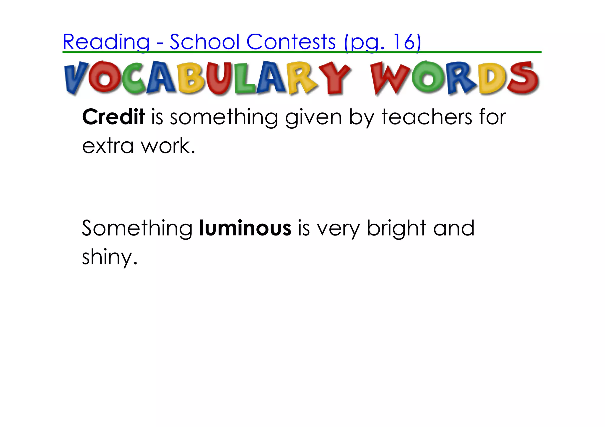 Reading ­ School Contests (pg. 16)


 Credit is something given by teachers for
 extra work.


 Something luminous is very bright and
 shiny.
 