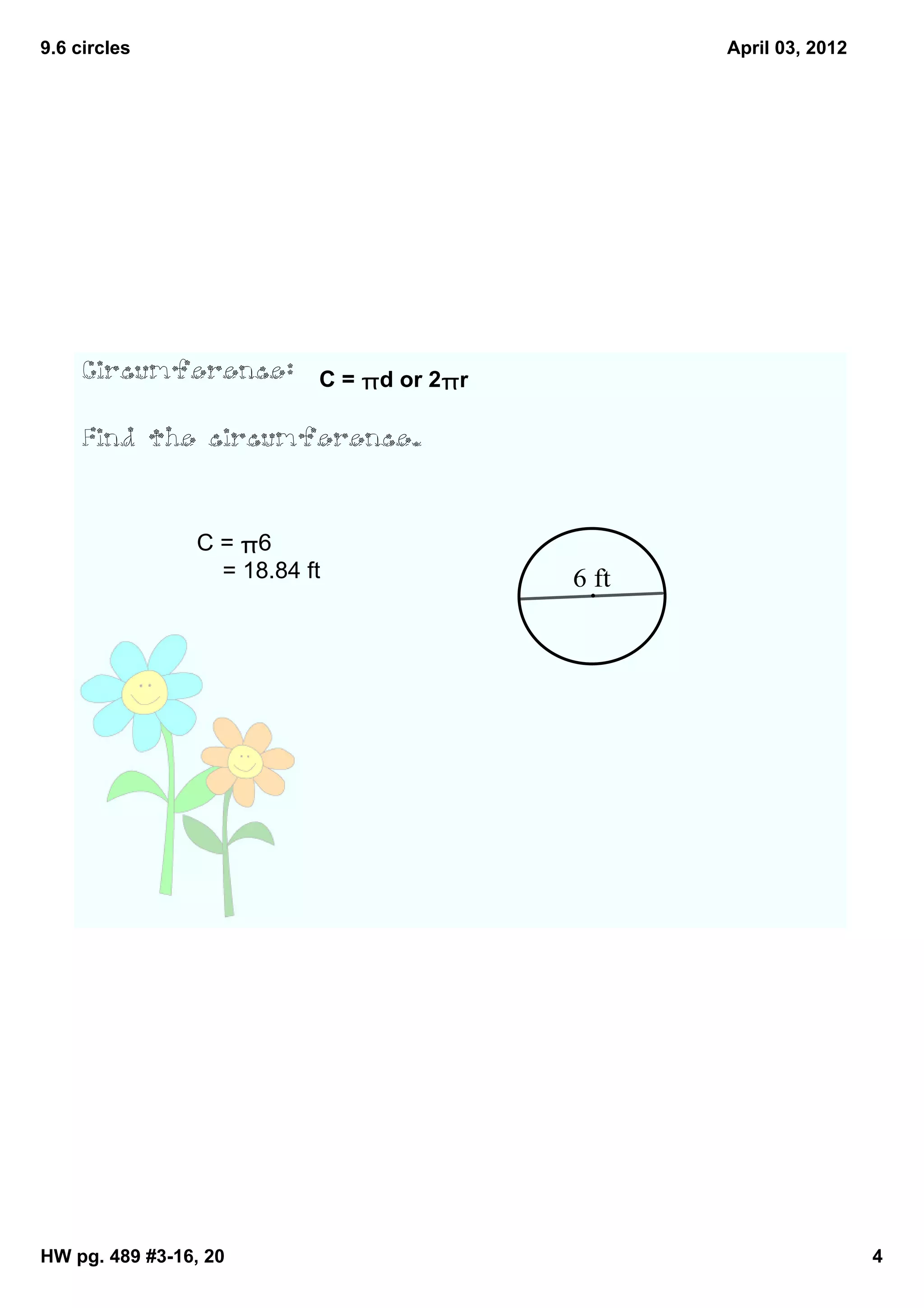9.6 circles                                          April 03, 2012




     Circumference:           C = πd or 2πr

     Find the circumference.



                C = π6
                    = 18.84 ft                6 ft




HW pg. 489 #3­16, 20                                                  4
 