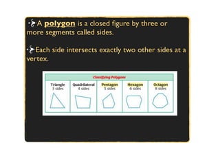 A polygon is a closed ﬁgure by three or
more segments called sides.

   Each side intersects exactly two other sides at a
vertex.
 