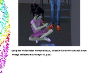 Een paar weken later mompelde Eva, tussen het huiswerk maken door: ‘ Wist je al dat mama zwanger is, pap?’ 