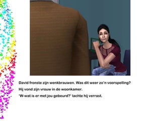 David fronste zijn wenkbrauwen. Was dit weer zo’n voorspelling? Hij vond zijn vrouw in de woonkamer. ‘ W-wat is er met jou gebeurd?’ lachte hij verrast.  
