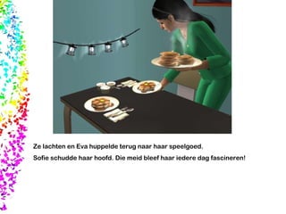 Ze lachten en Eva huppelde terug naar haar speelgoed. Sofie schudde haar hoofd. Die meid bleef haar iedere dag fascineren! 
