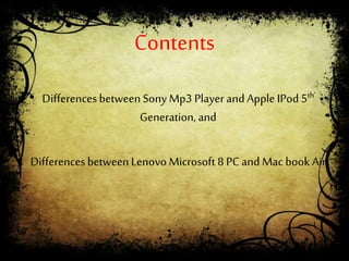 Contents
• DifferencesbetweenSony Mp3 Player and Apple IPod 5th
Generation,and
• DifferencesbetweenLenovo Microsoft 8 PCand Mac book Air