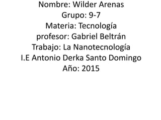 Nombre: Wilder Arenas
Grupo: 9-7
Materia: Tecnología
profesor: Gabriel Beltrán
Trabajo: La Nanotecnología
I.E Antonio Derka Santo Domingo
Año: 2015
 
